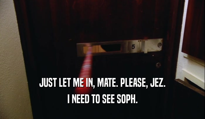 JUST LET ME IN, MATE. PLEASE, JEZ. I NEED TO SEE SOPH. 