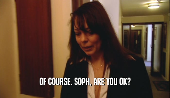 OF COURSE. SOPH, ARE YOU OK?  