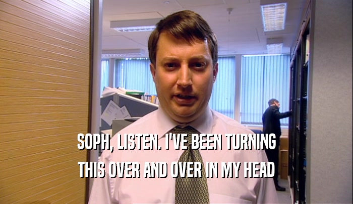 SOPH, LISTEN. I'VE BEEN TURNING THIS OVER AND OVER IN MY HEAD 