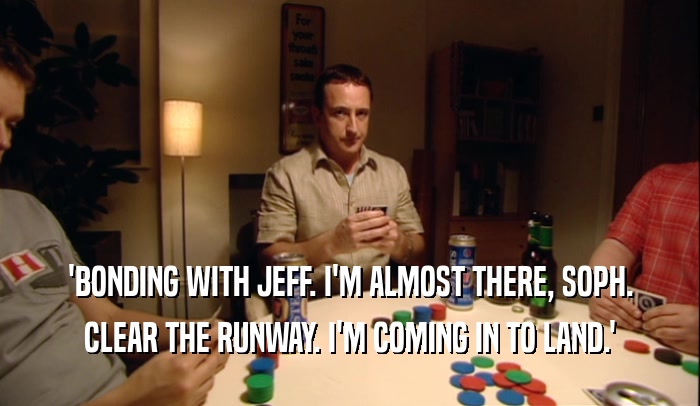 'BONDING WITH JEFF. I'M ALMOST THERE, SOPH. CLEAR THE RUNWAY. I'M COMING IN TO LAND.' 