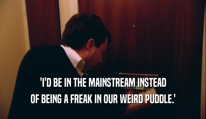 'I'D BE IN THE MAINSTREAM INSTEAD OF BEING A FREAK IN OUR WEIRD PUDDLE.' 