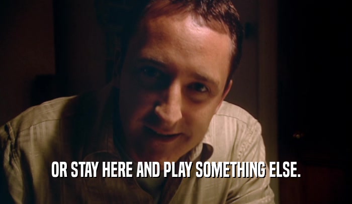 OR STAY HERE AND PLAY SOMETHING ELSE.  