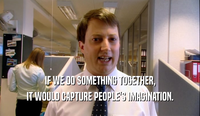 IF WE DO SOMETHING TOGETHER, IT WOULD CAPTURE PEOPLE'S IMAGINATION. 