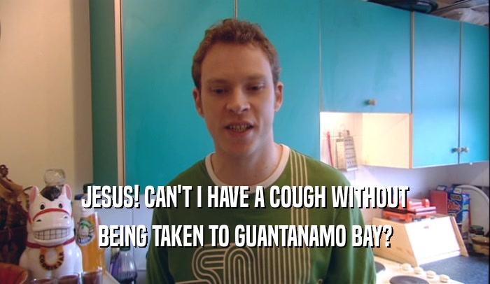 JESUS! CAN'T I HAVE A COUGH WITHOUT BEING TAKEN TO GUANTANAMO BAY? 