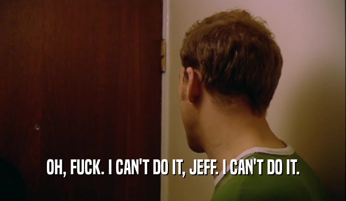 OH, FUCK. I CAN'T DO IT, JEFF. I CAN'T DO IT.  