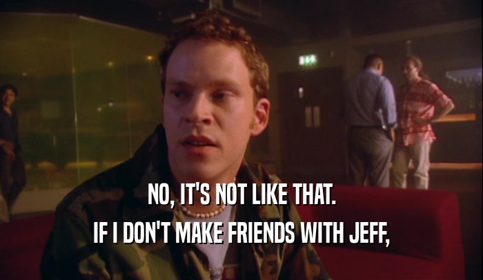 NO, IT'S NOT LIKE THAT.
 IF I DON'T MAKE FRIENDS WITH JEFF,
 