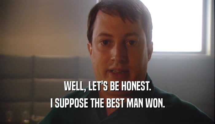 WELL, LET'S BE HONEST. I SUPPOSE THE BEST MAN WON. 