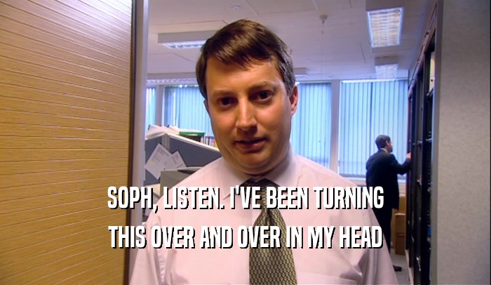 SOPH, LISTEN. I'VE BEEN TURNING THIS OVER AND OVER IN MY HEAD 