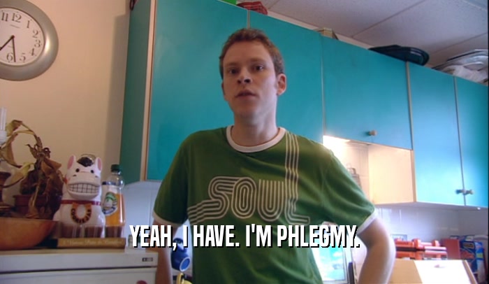 YEAH, I HAVE. I'M PHLEGMY.  