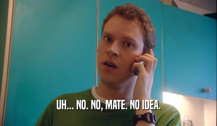 UH... NO. NO, MATE. NO IDEA.  