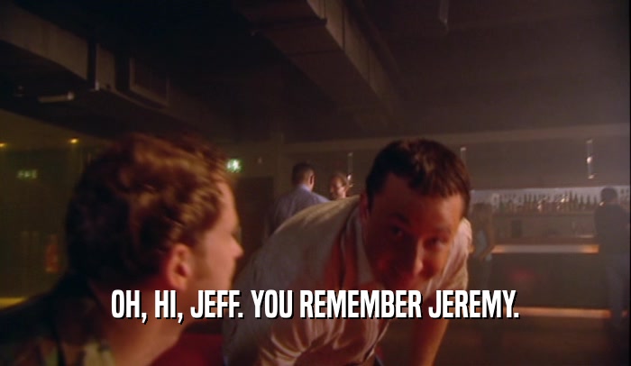 OH, HI, JEFF. YOU REMEMBER JEREMY.  