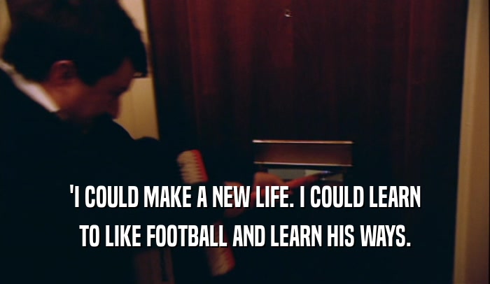'I COULD MAKE A NEW LIFE. I COULD LEARN TO LIKE FOOTBALL AND LEARN HIS WAYS. 