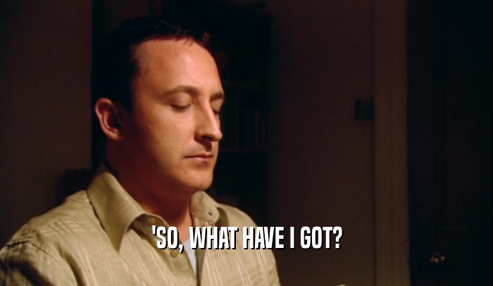 'SO, WHAT HAVE I GOT?  