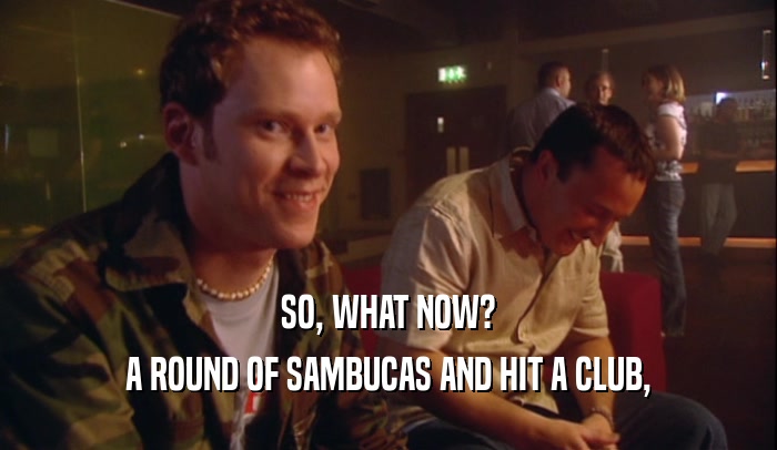 SO, WHAT NOW? A ROUND OF SAMBUCAS AND HIT A CLUB, 