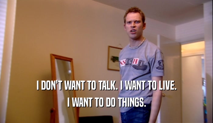 I DON'T WANT TO TALK. I WANT TO LIVE. I WANT TO DO THINGS. 