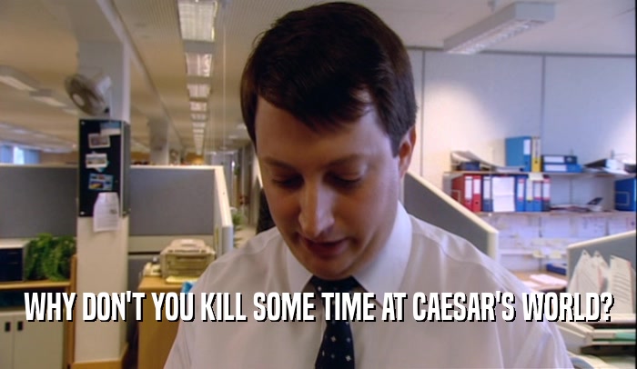 WHY DON'T YOU KILL SOME TIME AT CAESAR'S WORLD?  