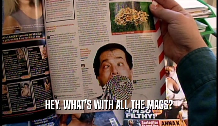 HEY. WHAT'S WITH ALL THE MAGS?  