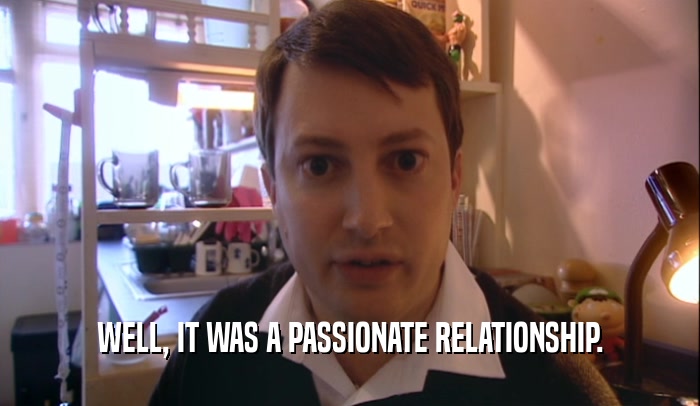 WELL, IT WAS A PASSIONATE RELATIONSHIP.  