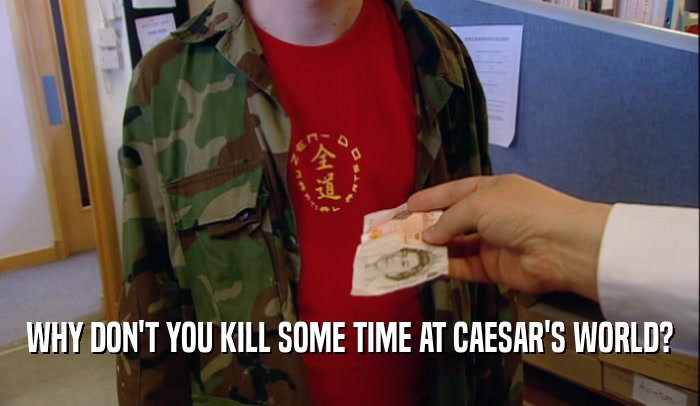 WHY DON'T YOU KILL SOME TIME AT CAESAR'S WORLD?  