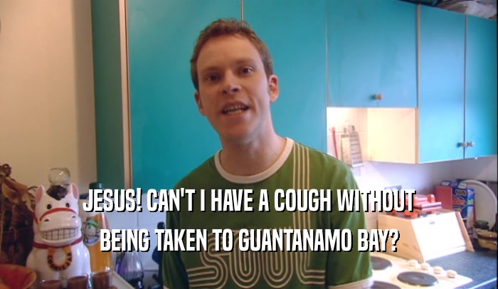 JESUS! CAN'T I HAVE A COUGH WITHOUT BEING TAKEN TO GUANTANAMO BAY? 