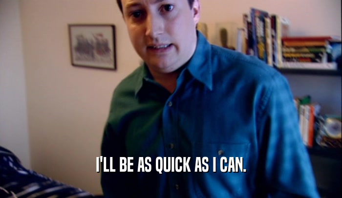 I'LL BE AS QUICK AS I CAN.  