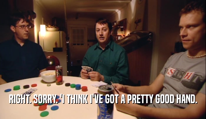 RIGHT. SORRY. 'I THINK I'VE GOT A PRETTY GOOD HAND.  