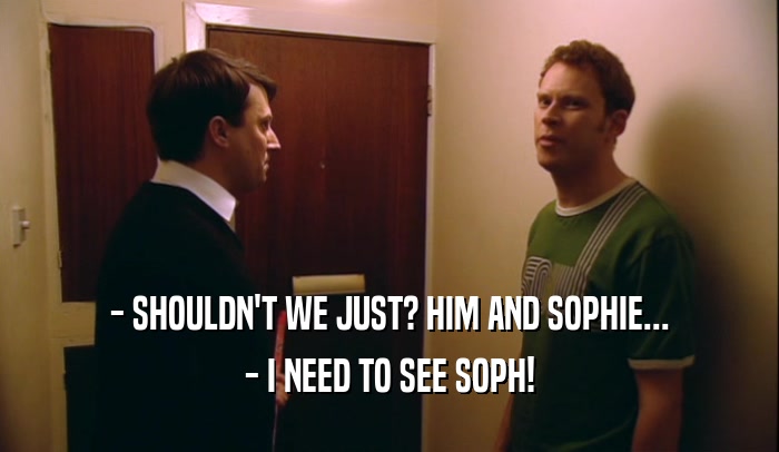 - SHOULDN'T WE JUST? HIM AND SOPHIE... - I NEED TO SEE SOPH! 
