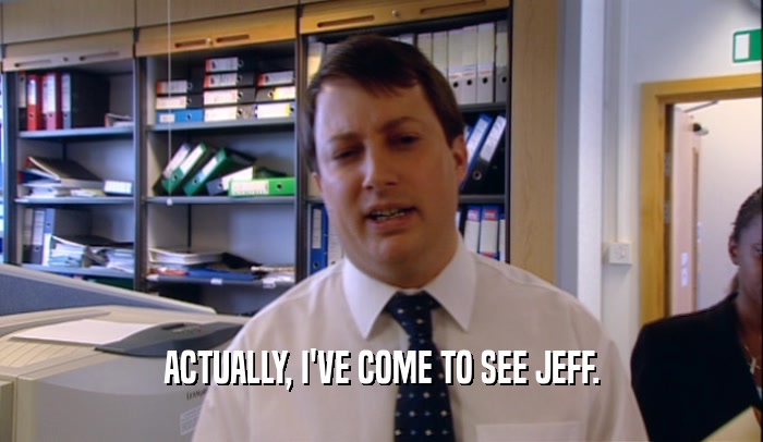 ACTUALLY, I'VE COME TO SEE JEFF.  
