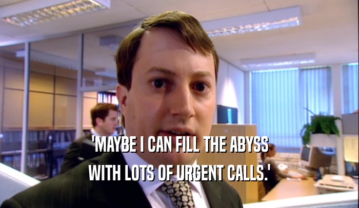 'MAYBE I CAN FILL THE ABYSS WITH LOTS OF URGENT CALLS.' 