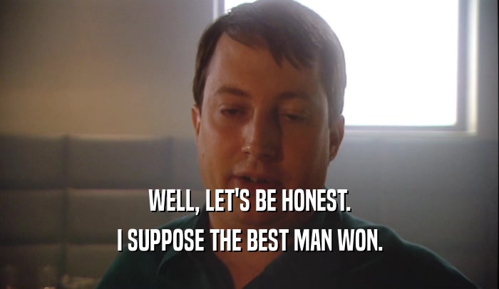 WELL, LET'S BE HONEST. I SUPPOSE THE BEST MAN WON. 