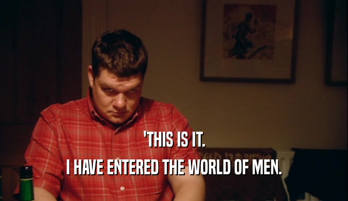 'THIS IS IT. I HAVE ENTERED THE WORLD OF MEN. 