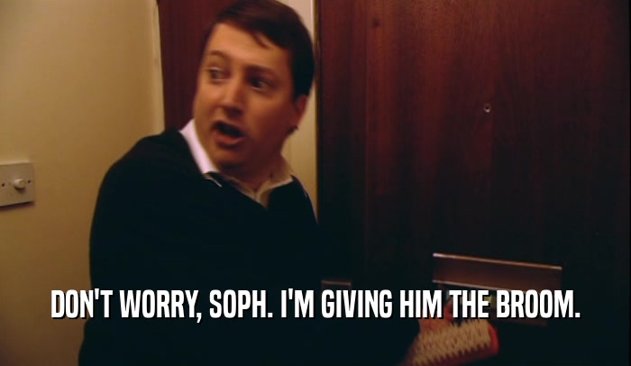 DON'T WORRY, SOPH. I'M GIVING HIM THE BROOM.  