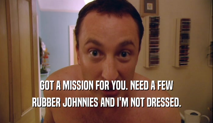 GOT A MISSION FOR YOU. NEED A FEW
 RUBBER JOHNNIES AND I'M NOT DRESSED.
 