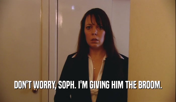 DON'T WORRY, SOPH. I'M GIVING HIM THE BROOM.  