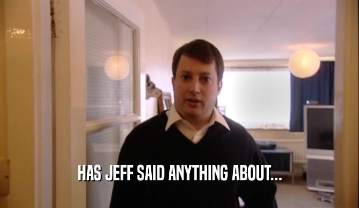 HAS JEFF SAID ANYTHING ABOUT...  