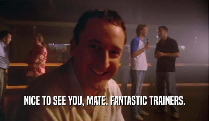 NICE TO SEE YOU, MATE. FANTASTIC TRAINERS.  