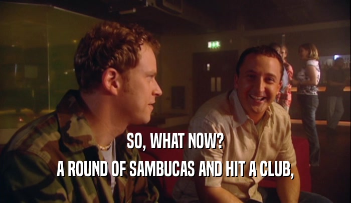SO, WHAT NOW? A ROUND OF SAMBUCAS AND HIT A CLUB, 