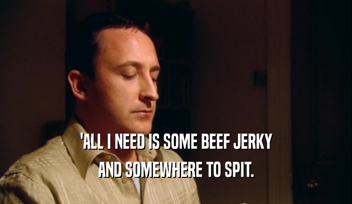 'ALL I NEED IS SOME BEEF JERKY AND SOMEWHERE TO SPIT. 