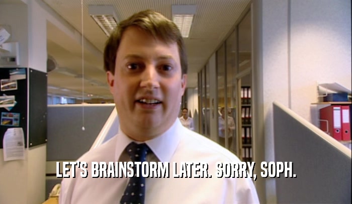 LET'S BRAINSTORM LATER. SORRY, SOPH.  