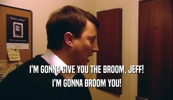 I'M GONNA GIVE YOU THE BROOM, JEFF! I'M GONNA BROOM YOU! 
