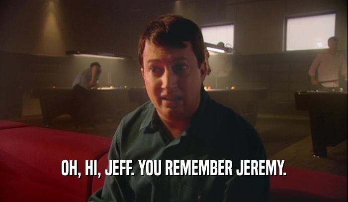 OH, HI, JEFF. YOU REMEMBER JEREMY.  