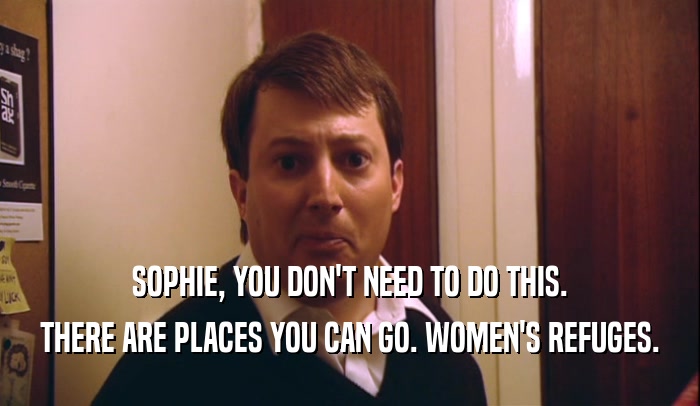 SOPHIE, YOU DON'T NEED TO DO THIS. THERE ARE PLACES YOU CAN GO. WOMEN'S REFUGES. 