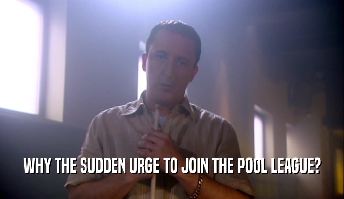 WHY THE SUDDEN URGE TO JOIN THE POOL LEAGUE?
  