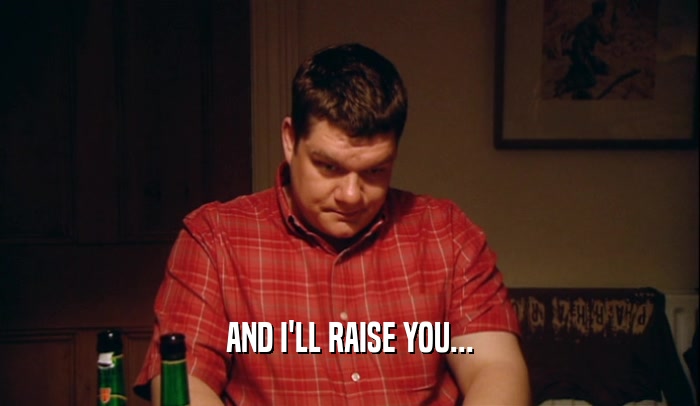 AND I'LL RAISE YOU...  