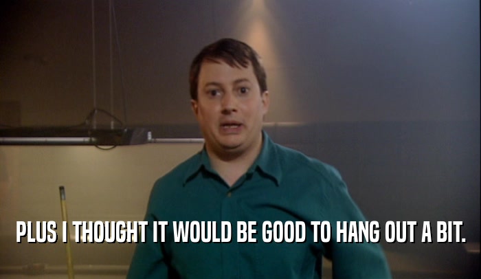 PLUS I THOUGHT IT WOULD BE GOOD TO HANG OUT A BIT.  