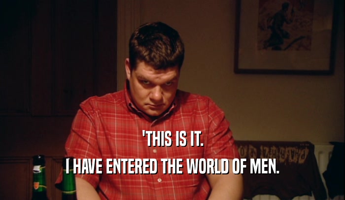 'THIS IS IT. I HAVE ENTERED THE WORLD OF MEN. 