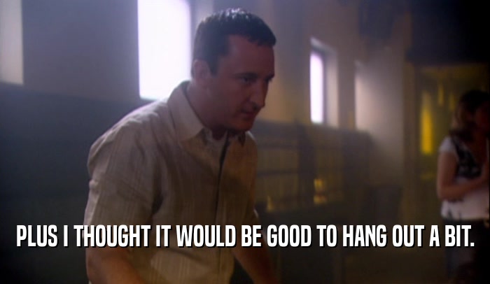 PLUS I THOUGHT IT WOULD BE GOOD TO HANG OUT A BIT.  