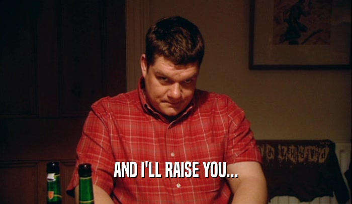 AND I'LL RAISE YOU...  