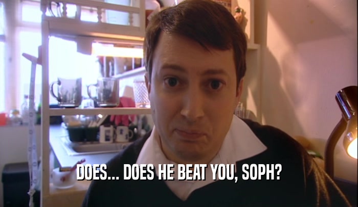 DOES... DOES HE BEAT YOU, SOPH?
  