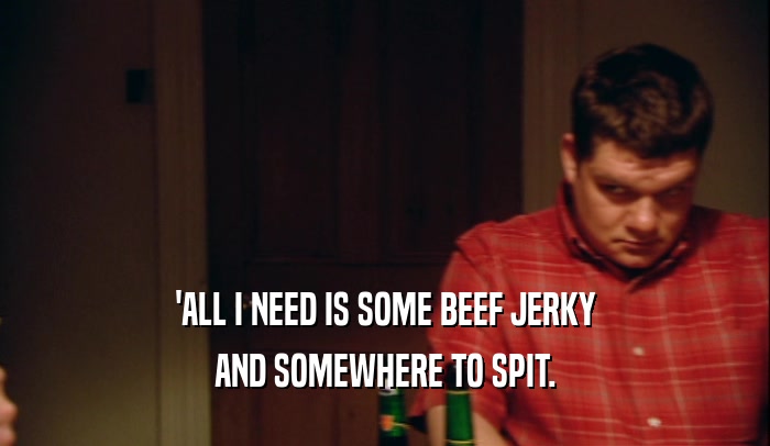 'ALL I NEED IS SOME BEEF JERKY AND SOMEWHERE TO SPIT. 